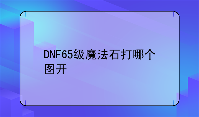 DNF65级魔法石打哪个图开