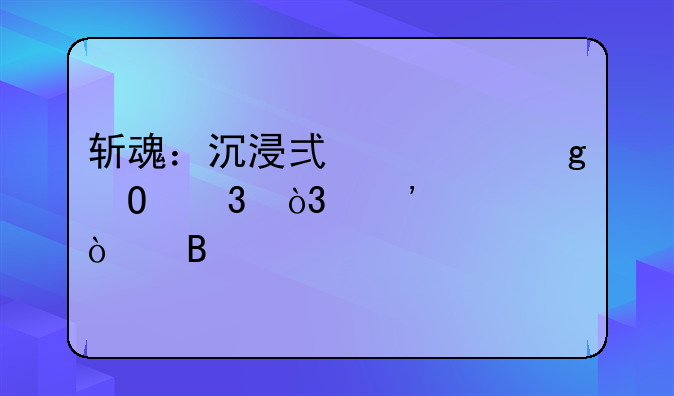 斩魂：沉浸式修仙体验，等你开启