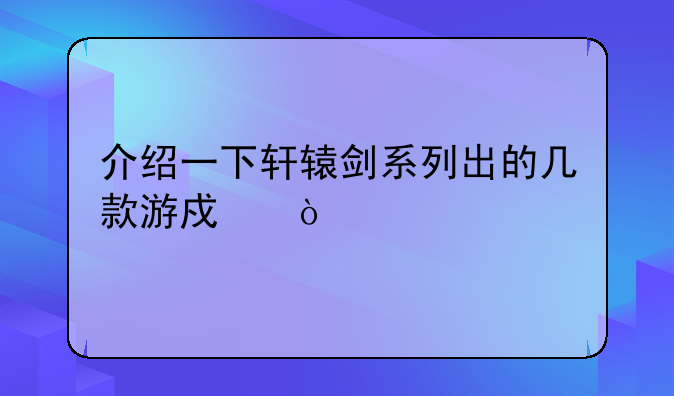 介绍一下轩辕剑系列出的几款游戏！
