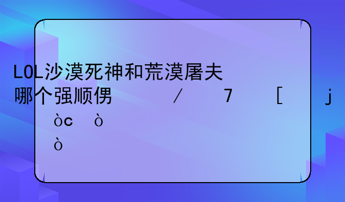 LOL沙漠死神和荒漠屠夫哪个强顺便介绍他们的优缺点！—英雄联盟沙漠屠夫的出装及攻略