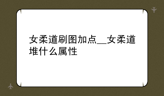 女柔道刷图加点__女柔道堆什么属性